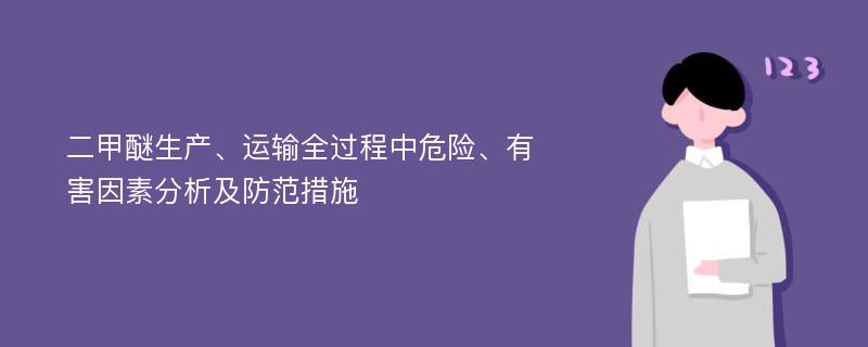 二甲醚生产、运输全过程中危险、有害因素分析及防范措施