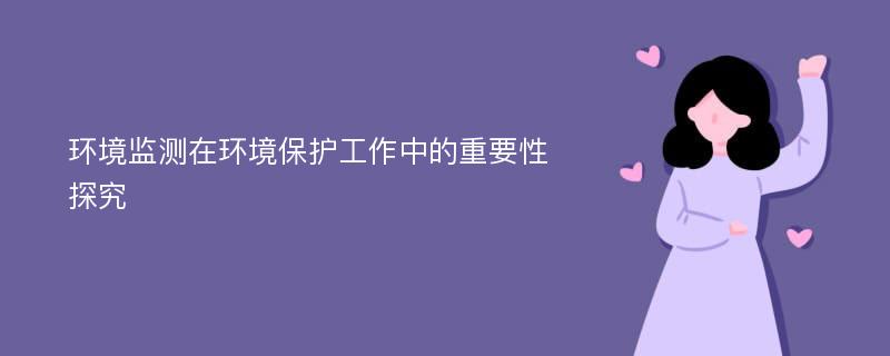 环境监测在环境保护工作中的重要性探究