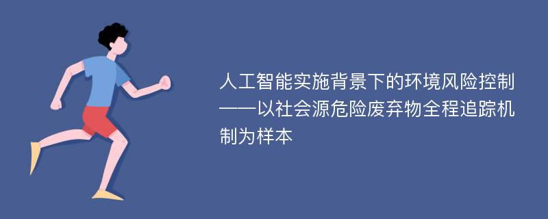 人工智能实施背景下的环境风险控制——以社会源危险废弃物全程追踪机制为样本