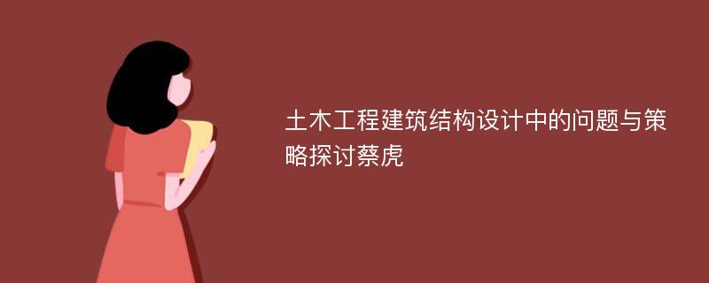 土木工程建筑结构设计中的问题与策略探讨蔡虎