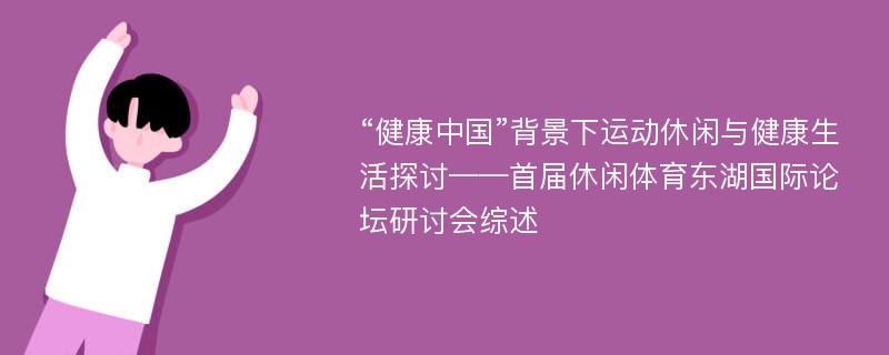 “健康中国”背景下运动休闲与健康生活探讨——首届休闲体育东湖国际论坛研讨会综述