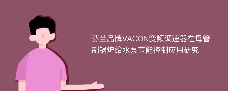 芬兰品牌VACON变频调速器在母管制锅炉给水泵节能控制应用研究