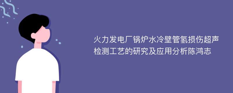 火力发电厂锅炉水冷壁管氢损伤超声检测工艺的研究及应用分析陈鸿志