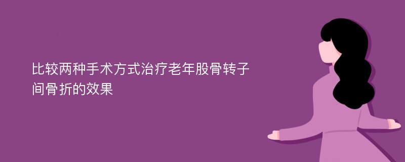 比较两种手术方式治疗老年股骨转子间骨折的效果