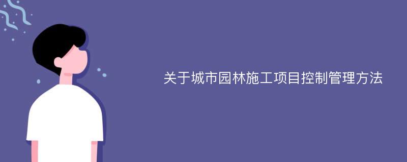 关于城市园林施工项目控制管理方法