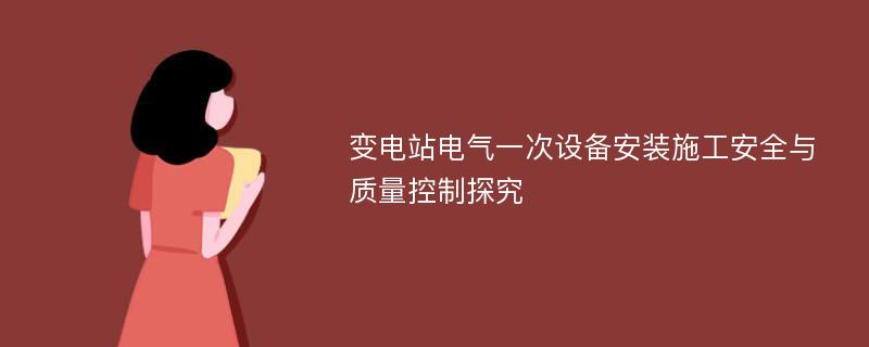 变电站电气一次设备安装施工安全与质量控制探究