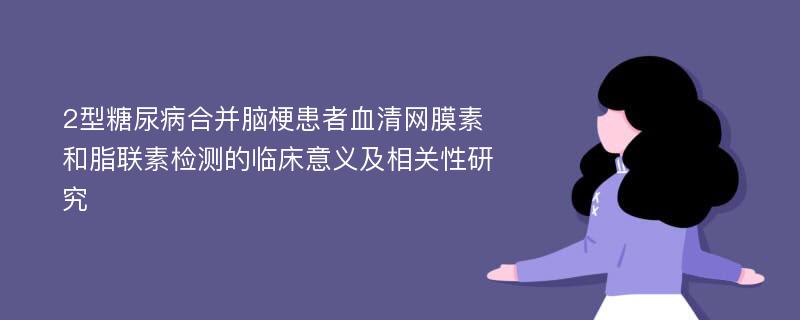 2型糖尿病合并脑梗患者血清网膜素和脂联素检测的临床意义及相关性研究