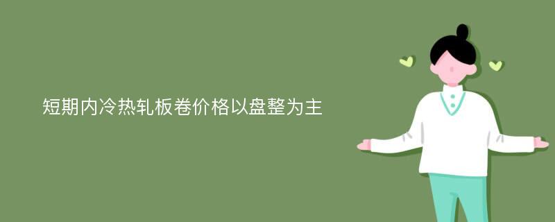 短期内冷热轧板卷价格以盘整为主