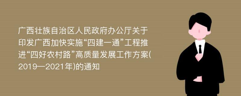 广西壮族自治区人民政府办公厅关于印发广西加快实施“四建一通”工程推进“四好农村路”高质量发展工作方案(2019—2021年)的通知