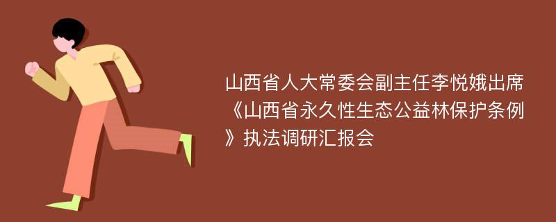 山西省人大常委会副主任李悦娥出席《山西省永久性生态公益林保护条例》执法调研汇报会