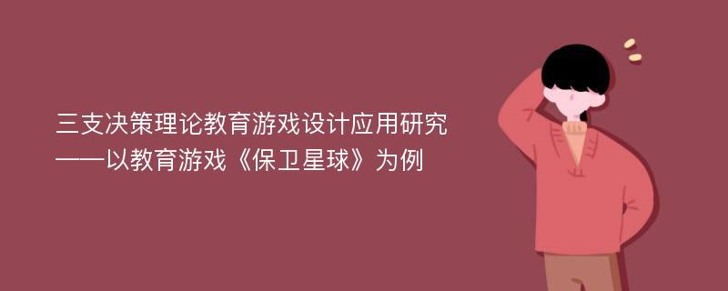 三支决策理论教育游戏设计应用研究——以教育游戏《保卫星球》为例