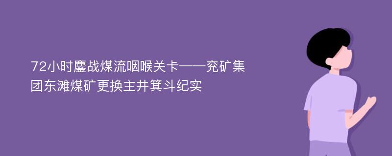 72小时鏖战煤流咽喉关卡——兖矿集团东滩煤矿更换主井箕斗纪实