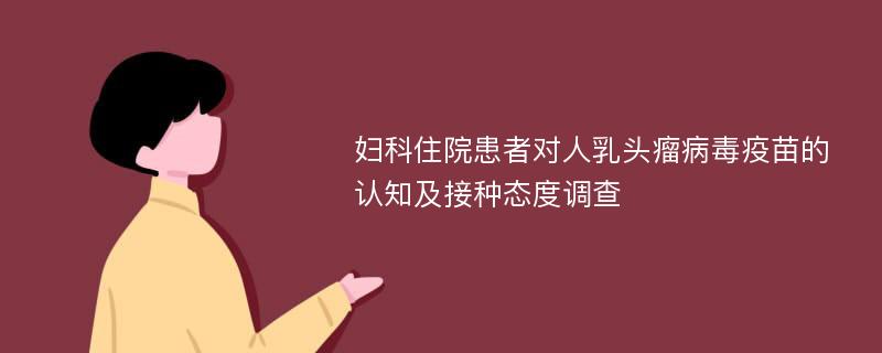 妇科住院患者对人乳头瘤病毒疫苗的认知及接种态度调查