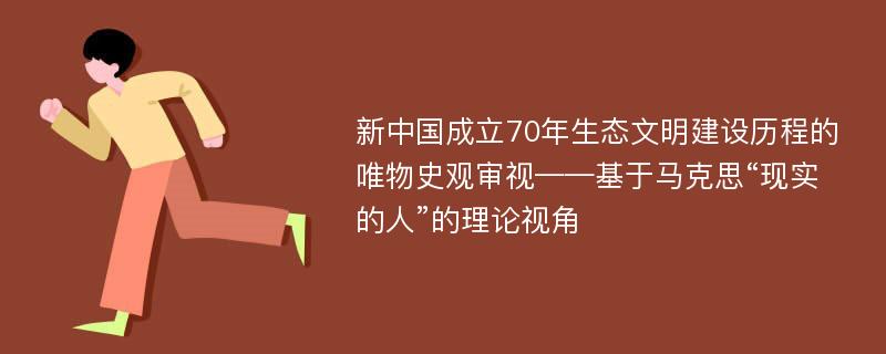 新中国成立70年生态文明建设历程的唯物史观审视——基于马克思“现实的人”的理论视角