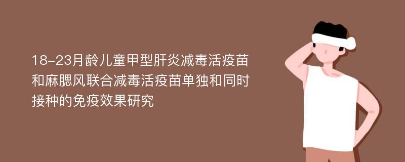 18-23月龄儿童甲型肝炎减毒活疫苗和麻腮风联合减毒活疫苗单独和同时接种的免疫效果研究