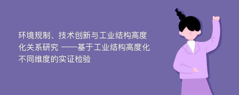 环境规制、技术创新与工业结构高度化关系研究 ——基于工业结构高度化不同维度的实证检验