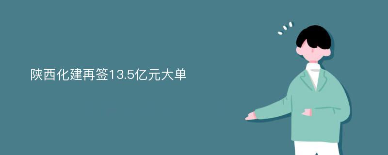 陕西化建再签13.5亿元大单