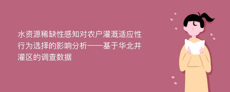 水资源稀缺性感知对农户灌溉适应性行为选择的影响分析——基于华北井灌区的调查数据