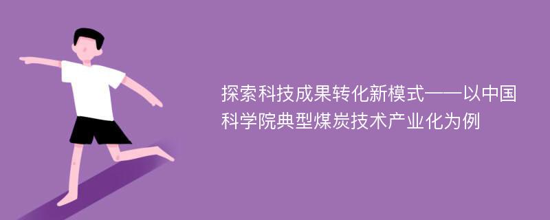 探索科技成果转化新模式——以中国科学院典型煤炭技术产业化为例