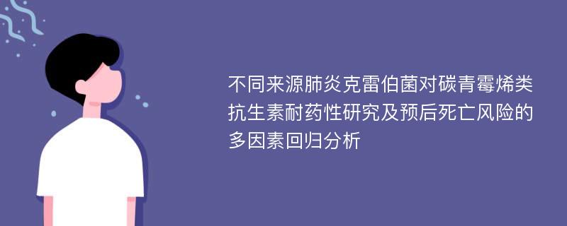 不同来源肺炎克雷伯菌对碳青霉烯类抗生素耐药性研究及预后死亡风险的多因素回归分析