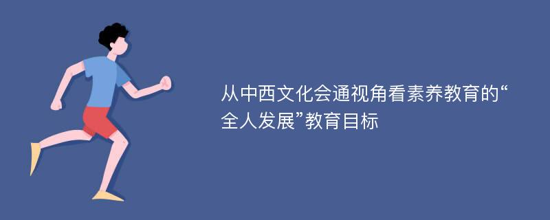 从中西文化会通视角看素养教育的“全人发展”教育目标