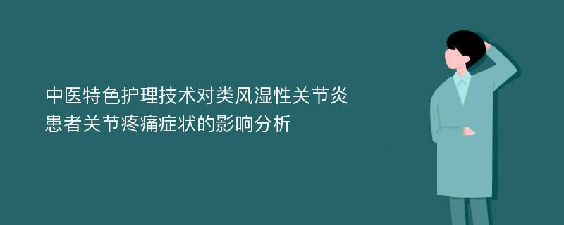 中医特色护理技术对类风湿性关节炎患者关节疼痛症状的影响分析