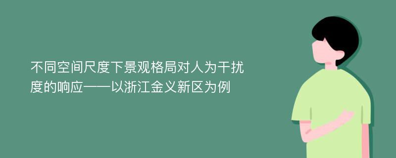 不同空间尺度下景观格局对人为干扰度的响应——以浙江金义新区为例