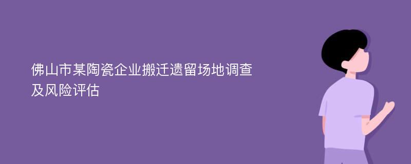 佛山市某陶瓷企业搬迁遗留场地调查及风险评估