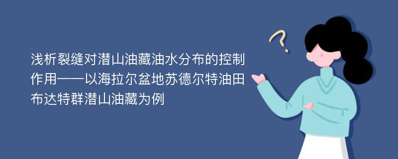 浅析裂缝对潜山油藏油水分布的控制作用——以海拉尔盆地苏德尔特油田布达特群潜山油藏为例