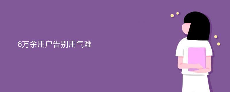 6万余用户告别用气难