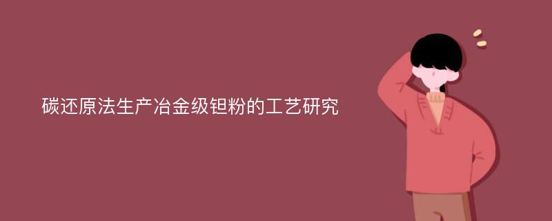 碳还原法生产冶金级钽粉的工艺研究