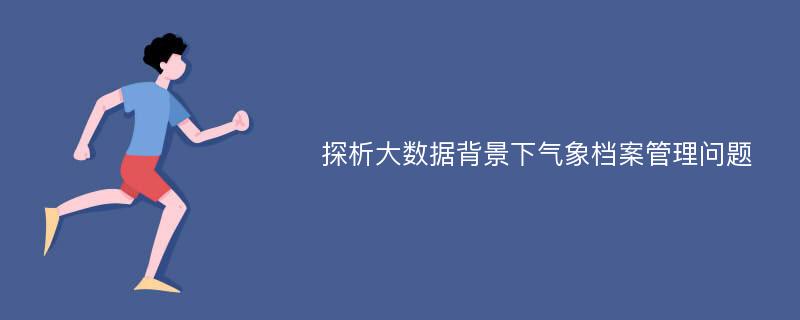 探析大数据背景下气象档案管理问题