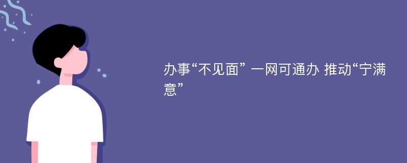 办事“不见面” 一网可通办 推动“宁满意”