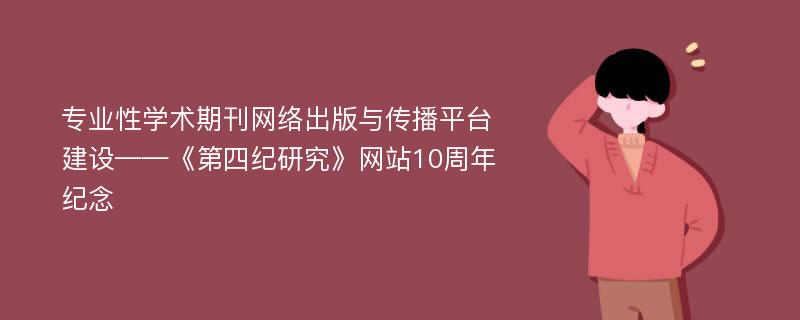 专业性学术期刊网络出版与传播平台建设——《第四纪研究》网站10周年纪念