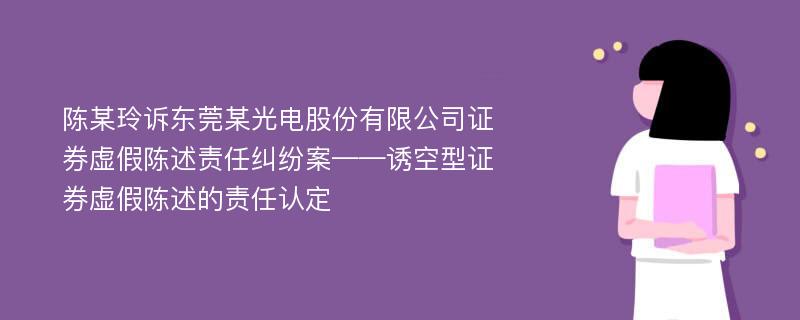 陈某玲诉东莞某光电股份有限公司证券虚假陈述责任纠纷案——诱空型证券虚假陈述的责任认定