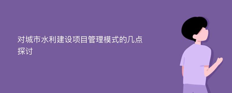 对城市水利建设项目管理模式的几点探讨