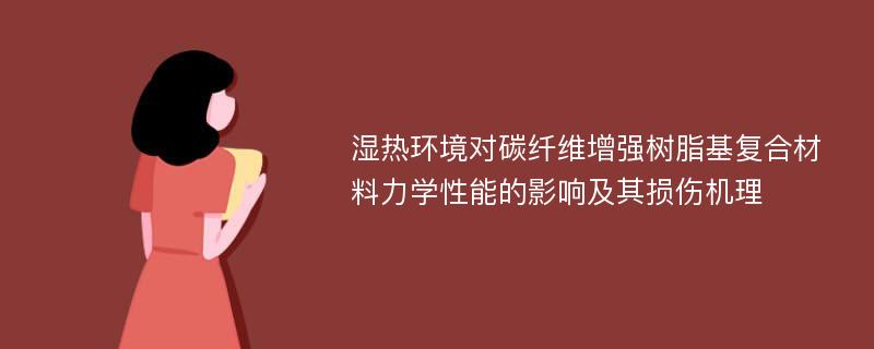 湿热环境对碳纤维增强树脂基复合材料力学性能的影响及其损伤机理