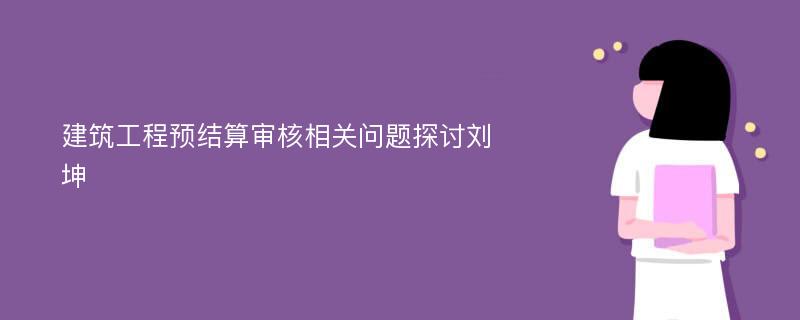 建筑工程预结算审核相关问题探讨刘坤