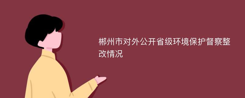 郴州市对外公开省级环境保护督察整改情况