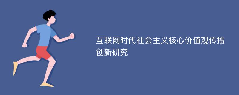 互联网时代社会主义核心价值观传播创新研究