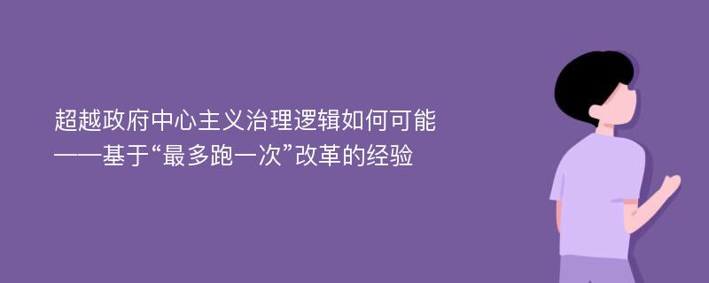 超越政府中心主义治理逻辑如何可能——基于“最多跑一次”改革的经验