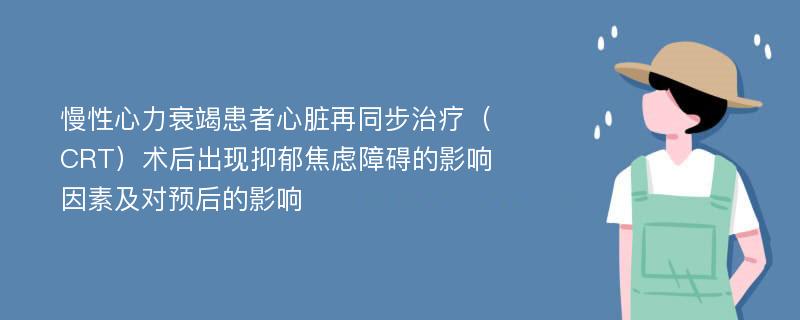 慢性心力衰竭患者心脏再同步治疗（CRT）术后出现抑郁焦虑障碍的影响因素及对预后的影响