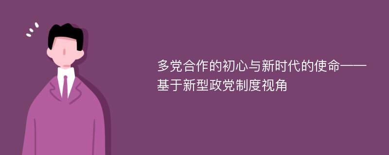 多党合作的初心与新时代的使命——基于新型政党制度视角