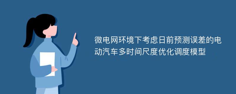 微电网环境下考虑日前预测误差的电动汽车多时间尺度优化调度模型