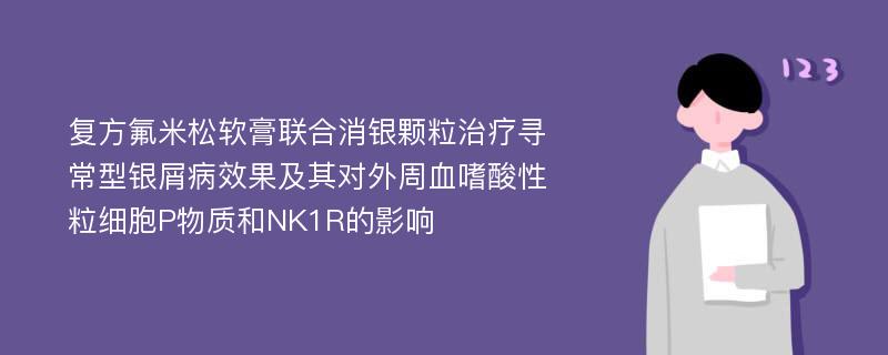 复方氟米松软膏联合消银颗粒治疗寻常型银屑病效果及其对外周血嗜酸性粒细胞P物质和NK1R的影响