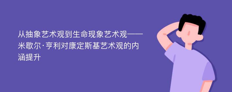 从抽象艺术观到生命现象艺术观——米歇尔·亨利对康定斯基艺术观的内涵提升