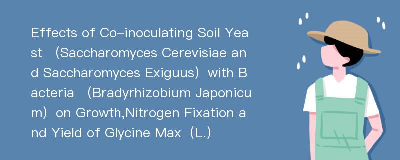 Effects of Co-inoculating Soil Yeast （Saccharomyces Cerevisiae and Saccharomyces Exiguus）with Bacteria （Bradyrhizobium Japonicum）on Growth,Nitrogen Fixation and Yield of Glycine Max（L.）