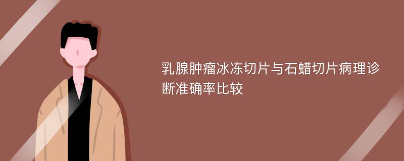 乳腺肿瘤冰冻切片与石蜡切片病理诊断准确率比较