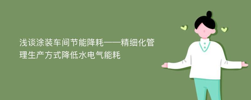 浅谈涂装车间节能降耗——精细化管理生产方式降低水电气能耗