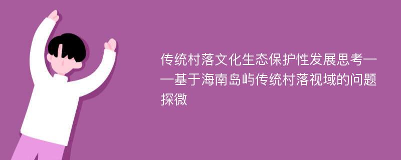 传统村落文化生态保护性发展思考——基于海南岛屿传统村落视域的问题探微